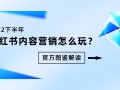 2022下半年小红书内容营销怎么玩？丨官方图鉴解读