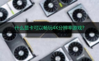 玩4k游戏需要什么显卡（4k分辨率游戏对显卡的要求）