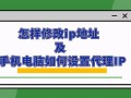 怎么更改ip地址电脑（怎样修改ip地址及手机电脑如何设置代理IP）