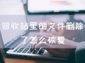 回收站清空了如何恢复文件（回收站里的文件删除了怎么恢复）