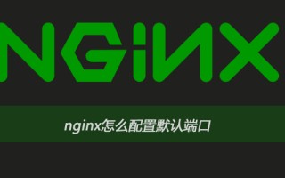nginx更改默认端口（nginx怎么配置默认端口）