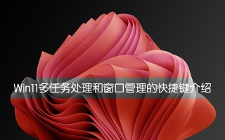 窗口切换快捷键ctrl加什么（Win11多任务处理和窗口管理的快捷键介绍）