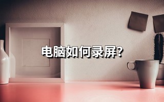 如何录制电脑屏幕视频带声音（在电脑上如何对屏幕视频进行录屏操作）