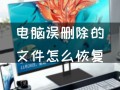 找回电脑删除的文件（电脑误删除的文件怎么恢复）