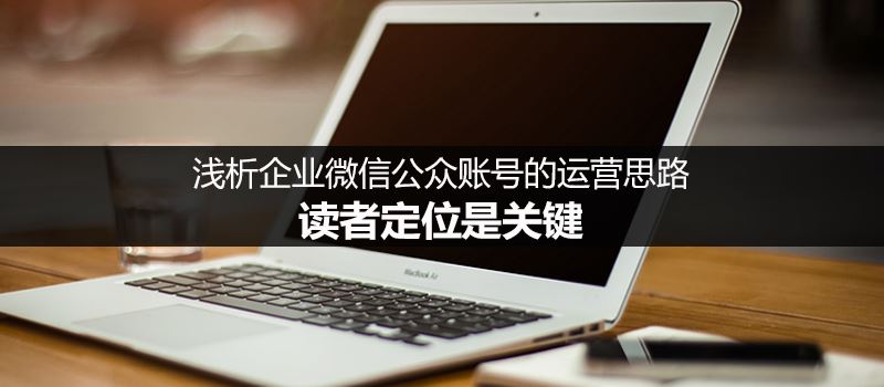 企业微信公众账号的运营思路:从读者定位着手-第1张图片-90博客网